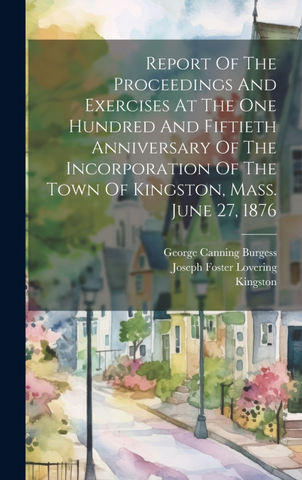 Report Of The Proceedings And Exercises At The One Hundred And Fiftieth Anniversary Of The Incorporation Of The Town Of Kingston, Mass. June 27, 1876
