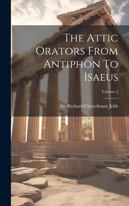 The Attic Orators From Antiphon To Isaeus; Volume 2