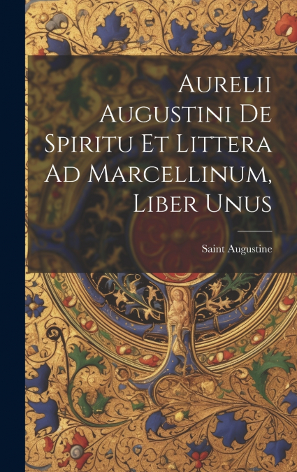 Aurelii Augustini De Spiritu Et Littera Ad Marcellinum, Liber Unus