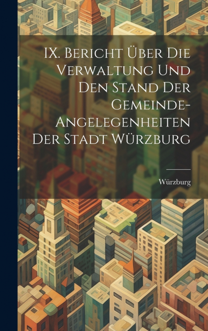 IX. Bericht über die Verwaltung und den Stand der Gemeinde-Angelegenheiten der Stadt Würzburg