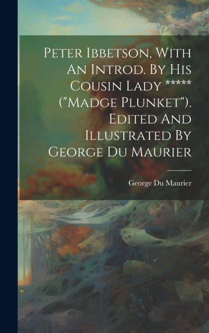 Peter Ibbetson, With An Introd. By His Cousin Lady ***** ('madge Plunket'). Edited And Illustrated By George Du Maurier