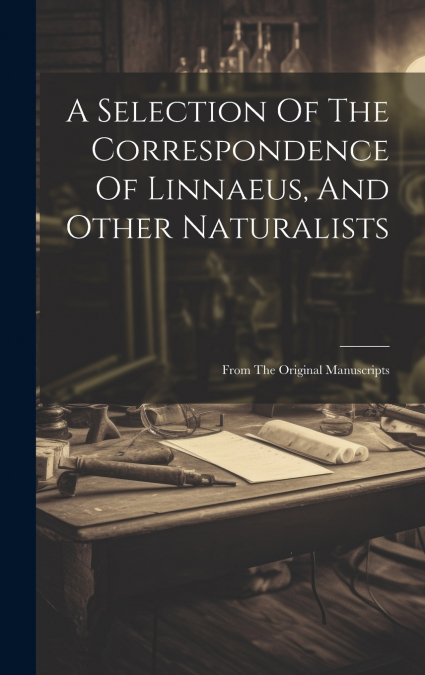 A Selection Of The Correspondence Of Linnaeus, And Other Naturalists