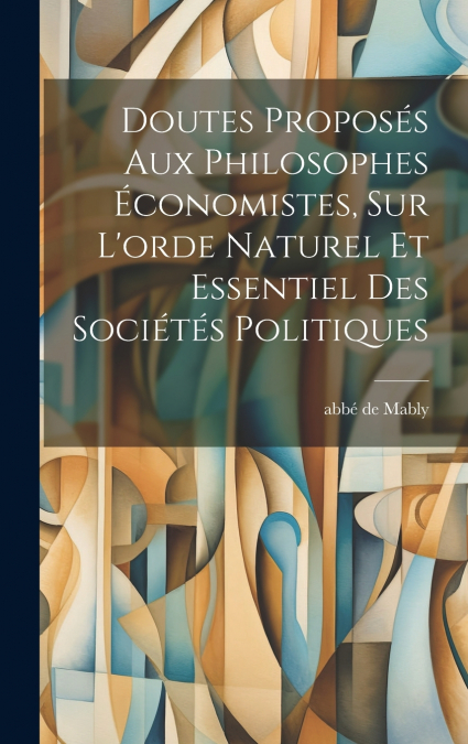 Doutes Proposés Aux Philosophes Économistes, Sur L’orde Naturel Et Essentiel Des Sociétés Politiques