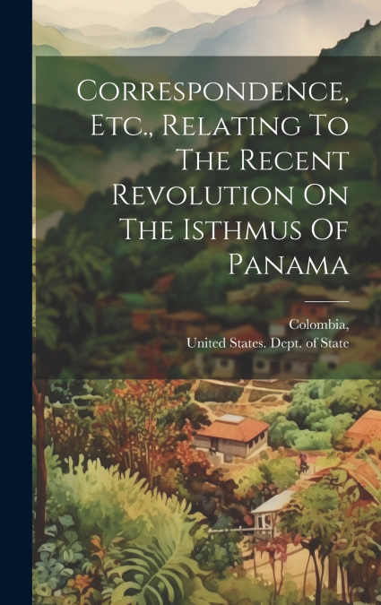 Correspondence, Etc., Relating To The Recent Revolution On The Isthmus Of Panama