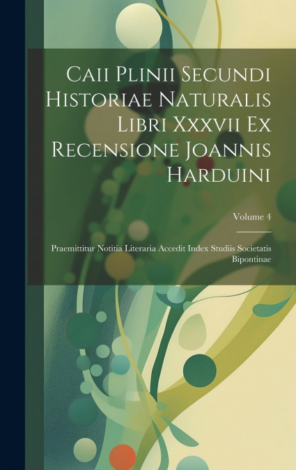Caii Plinii Secundi Historiae Naturalis Libri Xxxvii Ex Recensione Joannis Harduini