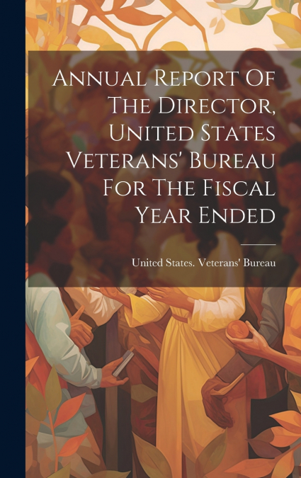 Annual Report Of The Director, United States Veterans’ Bureau For The Fiscal Year Ended