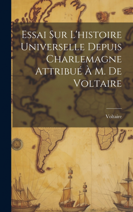 Essai Sur L’histoire Universelle Depuis Charlemagne Attribué À M. De Voltaire