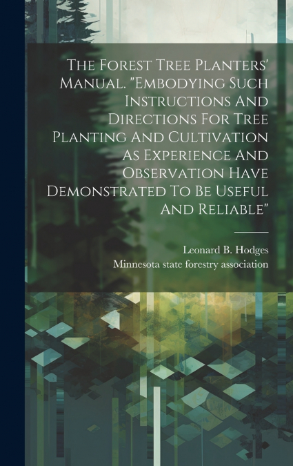 The Forest Tree Planters’ Manual. 'embodying Such Instructions And Directions For Tree Planting And Cultivation As Experience And Observation Have Demonstrated To Be Useful And Reliable'