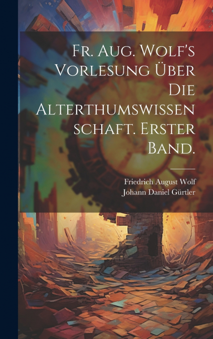 Fr. Aug. Wolf’s Vorlesung über die Alterthumswissenschaft. Erster Band.