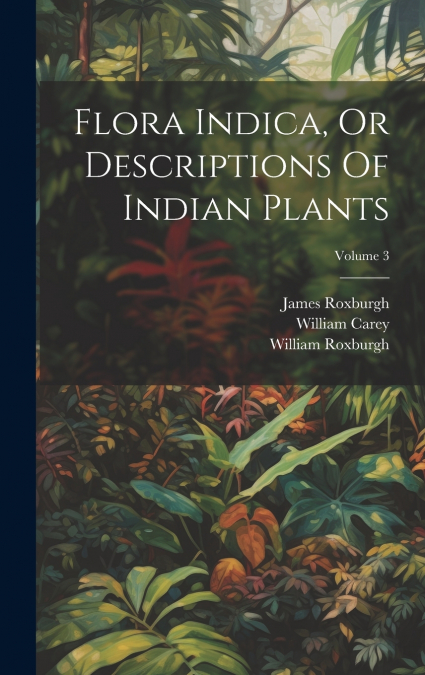 Flora Indica, Or Descriptions Of Indian Plants; Volume 3
