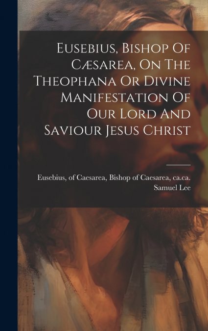 Eusebius, Bishop Of Cæsarea, On The Theophana Or Divine Manifestation Of Our Lord And Saviour Jesus Christ