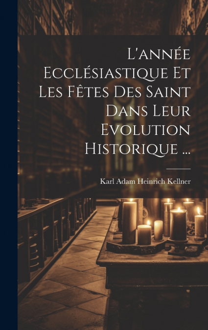 L’année Ecclésiastique Et Les Fêtes Des Saint Dans Leur Evolution Historique ...