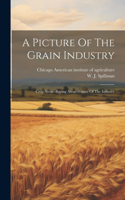 A Picture Of The Grain Industry; Crop Areas--buying Areas--future Of The Industry