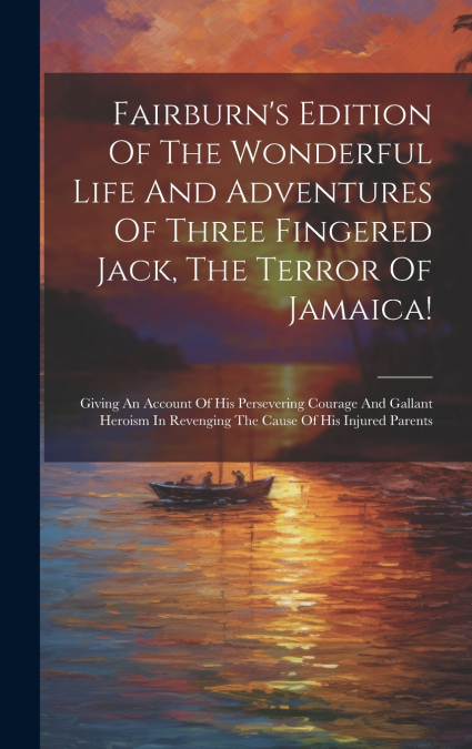 Fairburn’s Edition Of The Wonderful Life And Adventures Of Three Fingered Jack, The Terror Of Jamaica!