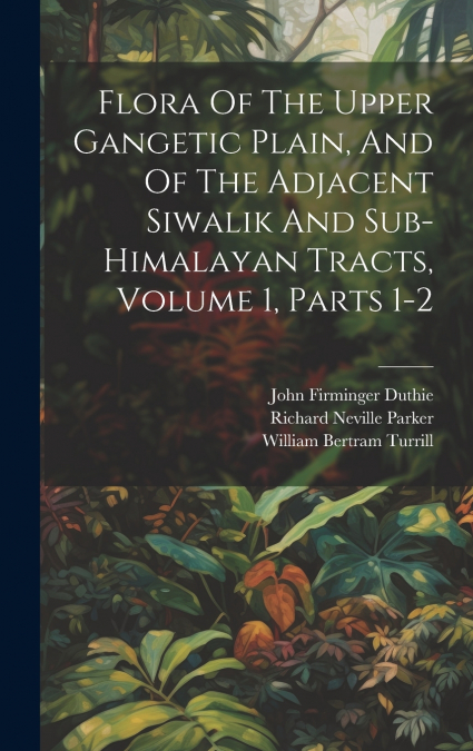 Flora Of The Upper Gangetic Plain, And Of The Adjacent Siwalik And Sub-himalayan Tracts, Volume 1, Parts 1-2