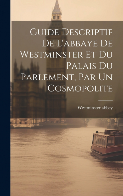 Guide Descriptif De L’abbaye De Westminster Et Du Palais Du Parlement, Par Un Cosmopolite