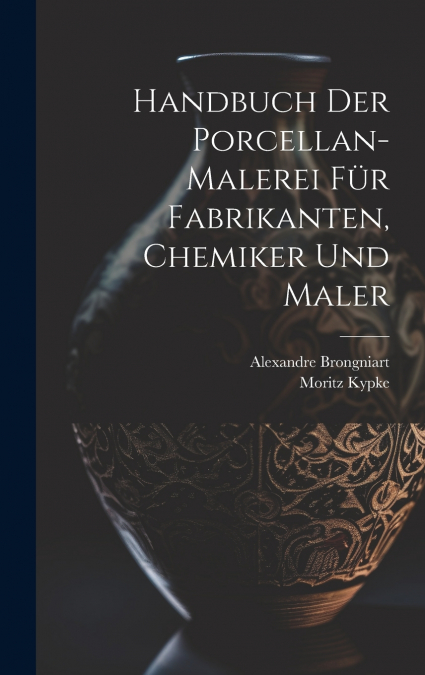 Handbuch der Porcellan-Malerei für Fabrikanten, Chemiker und Maler