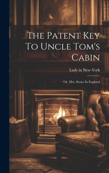The Patent Key To Uncle Tom’s Cabin; Or, Mrs. Stowe In England