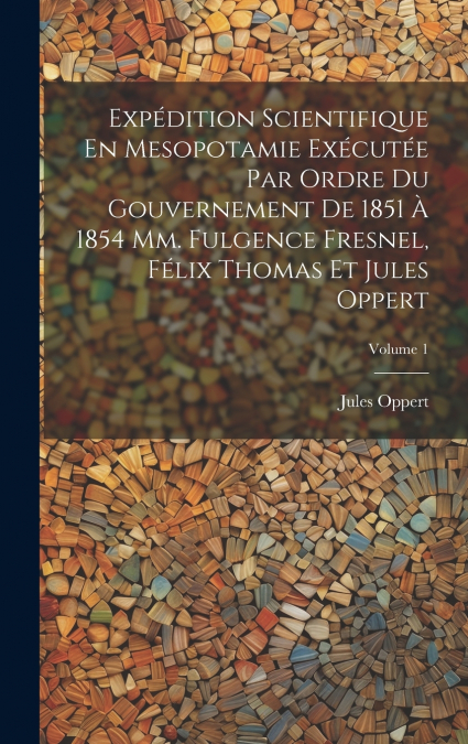 Expédition Scientifique En Mesopotamie Exécutée Par Ordre Du Gouvernement De 1851 À 1854 Mm. Fulgence Fresnel, Félix Thomas Et Jules Oppert; Volume 1