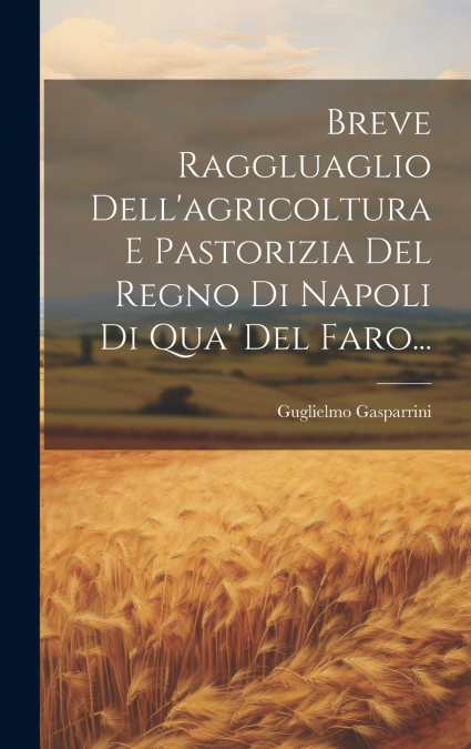 Breve Raggluaglio Dell’agricoltura E Pastorizia Del Regno Di Napoli Di Qua’ Del Faro...