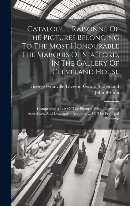 Catalogue Raisonné Of The Pictures Belonging To The Most Honourable The Marquis Of Stafford, In The Gallery Of Cleveland House