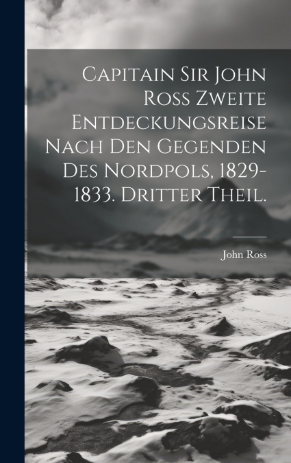 Capitain Sir John Ross zweite Entdeckungsreise nach den Gegenden des Nordpols, 1829-1833. Dritter Theil.