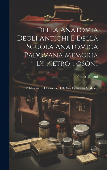Della Anatomia Degli Antichi E Della Scuola Anatomica Padovana Memoria Di Pietro Tosoni