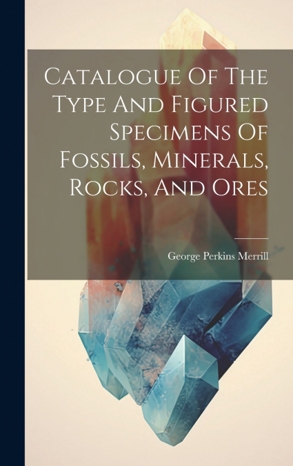 Catalogue Of The Type And Figured Specimens Of Fossils, Minerals, Rocks, And Ores