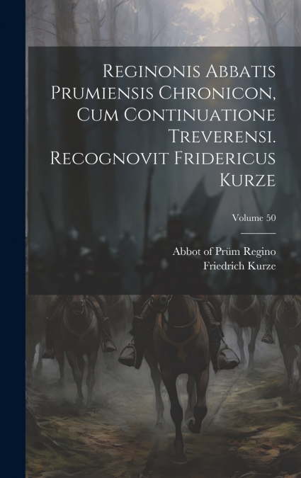 Reginonis abbatis prumiensis Chronicon, cum continuatione treverensi. Recognovit Fridericus Kurze; Volume 50