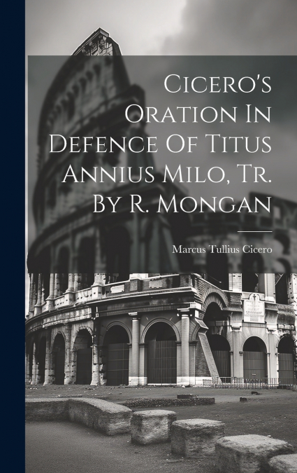 Cicero’s Oration In Defence Of Titus Annius Milo, Tr. By R. Mongan