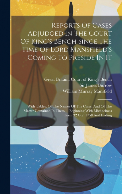 Reports Of Cases Adjudged In The Court Of King’s Bench Since The Time Of Lord Mansfield’s Coming To Preside In It