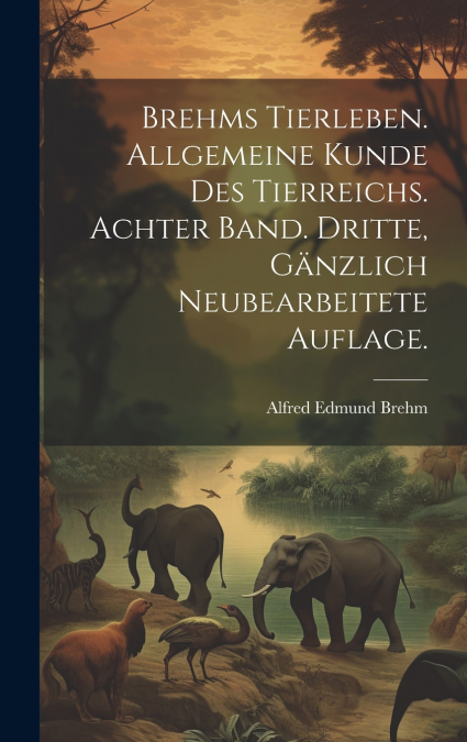 Brehms Tierleben. Allgemeine Kunde des Tierreichs. Achter Band. Dritte, gänzlich neubearbeitete Auflage.