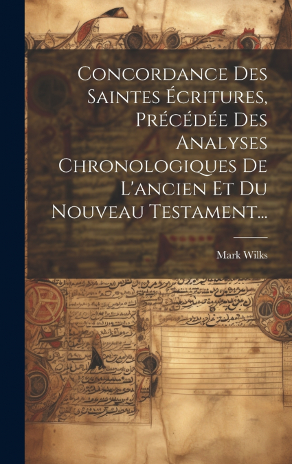 Concordance Des Saintes Écritures, Précédée Des Analyses Chronologiques De L’ancien Et Du Nouveau Testament...