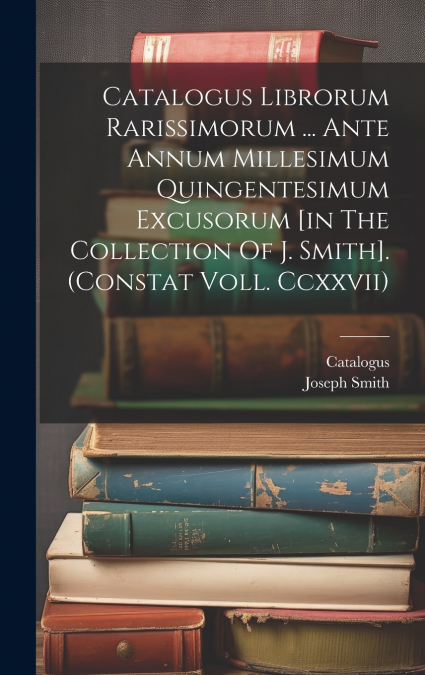 Catalogus Librorum Rarissimorum ... Ante Annum Millesimum Quingentesimum Excusorum [in The Collection Of J. Smith]. (constat Voll. Ccxxvii)
