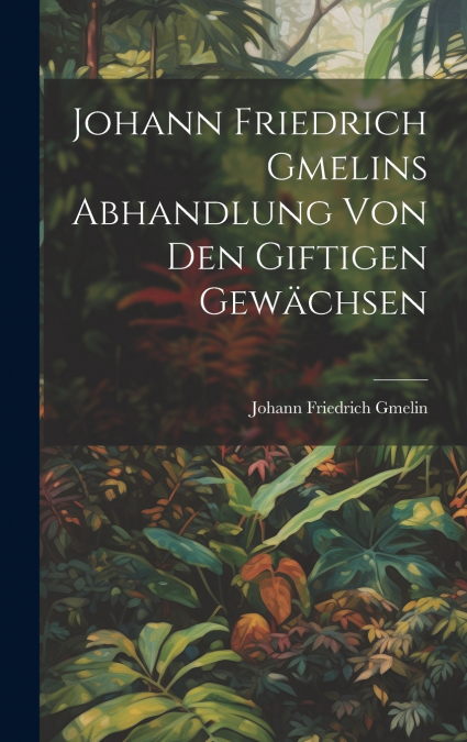 Johann Friedrich Gmelins Abhandlung von den giftigen Gewächsen