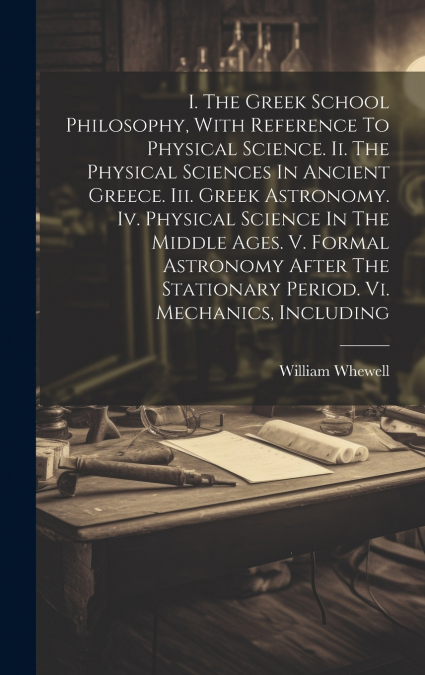 I. The Greek School Philosophy, With Reference To Physical Science. Ii. The Physical Sciences In Ancient Greece. Iii. Greek Astronomy. Iv. Physical Science In The Middle Ages. V. Formal Astronomy Afte