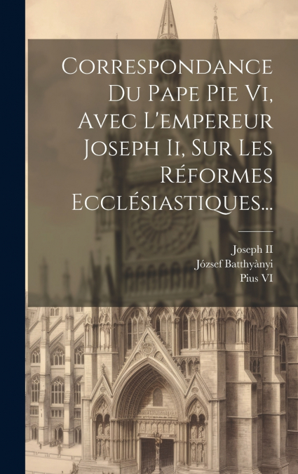 Correspondance Du Pape Pie Vi, Avec L’empereur Joseph Ii, Sur Les Réformes Ecclésiastiques...