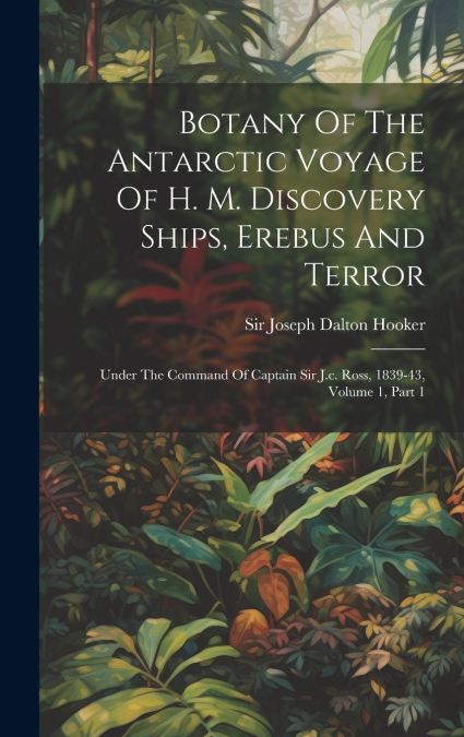 Botany Of The Antarctic Voyage Of H. M. Discovery Ships, Erebus And Terror