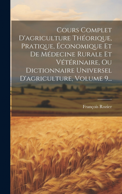 Cours Complet D’agriculture Théorique, Pratique, Économique Et De Médecine Rurale Et Vétérinaire, Ou Dictionnaire Universel D’agriculture, Volume 9...
