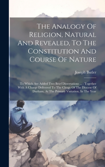 The Analogy Of Religion, Natural And Revealed, To The Constitution And Course Of Nature