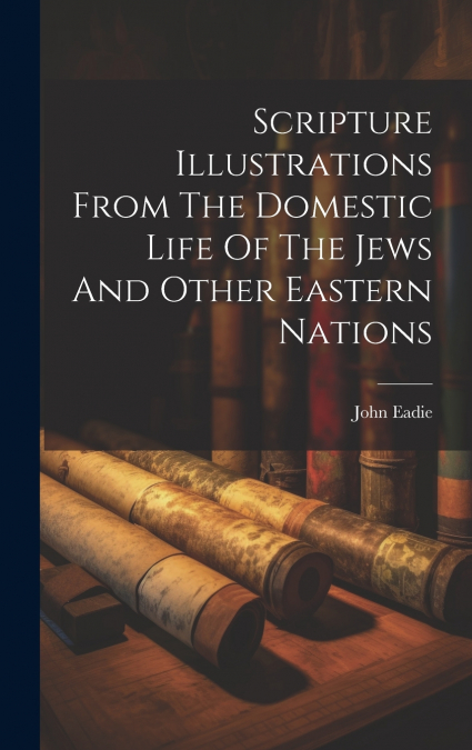 Scripture Illustrations From The Domestic Life Of The Jews And Other Eastern Nations