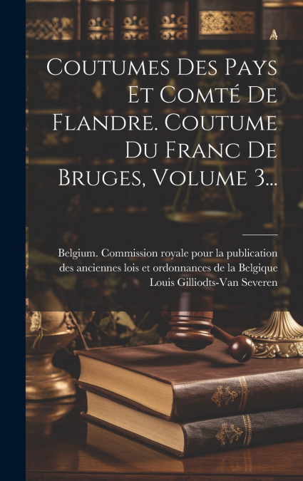 Coutumes Des Pays Et Comté De Flandre. Coutume Du Franc De Bruges, Volume 3...