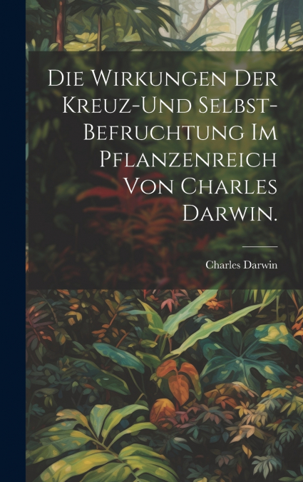 Die Wirkungen der Kreuz-und Selbst-Befruchtung im Pflanzenreich von Charles Darwin.