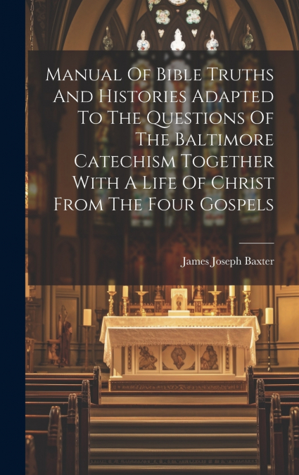 Manual Of Bible Truths And Histories Adapted To The Questions Of The Baltimore Catechism Together With A Life Of Christ From The Four Gospels