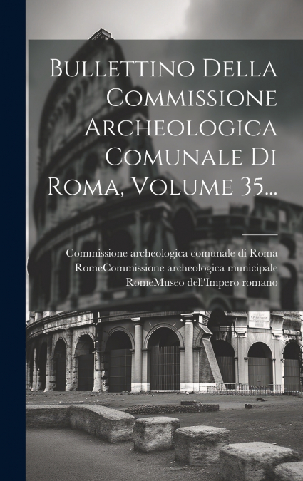 Bullettino Della Commissione Archeologica Comunale Di Roma, Volume 35...