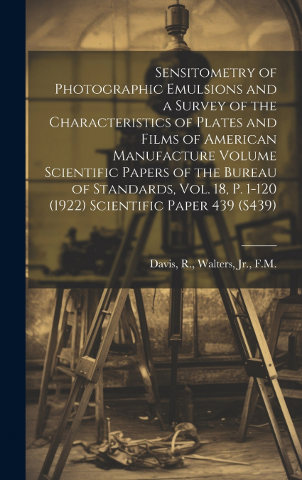 Sensitometry of Photographic Emulsions and a Survey of the Characteristics of Plates and Films of American Manufacture Volume Scientific Papers of the Bureau of Standards, Vol. 18, p. 1-120 (1922) Sci