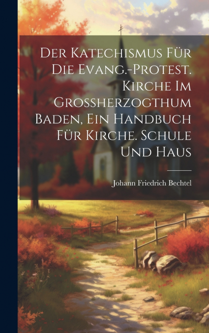 Der Katechismus für die evang.-protest. Kirche im Grossherzogthum Baden, ein Handbuch für Kirche. Schule und Haus