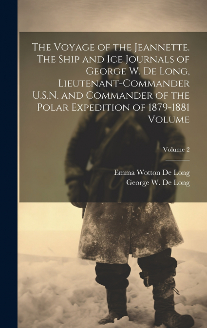 The Voyage of the Jeannette. The Ship and ice Journals of George W. De Long, Lieutenant-commander U.S.N. and Commander of the Polar Expedition of 1879-1881 Volume; Volume 2