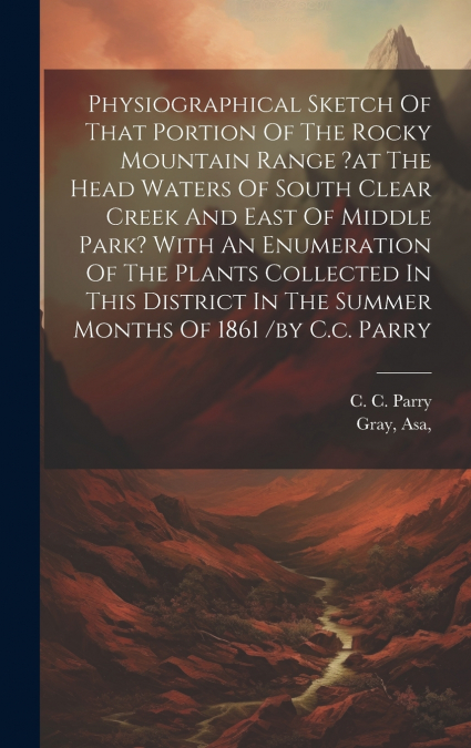 Physiographical Sketch Of That Portion Of The Rocky Mountain Range ?at The Head Waters Of South Clear Creek And East Of Middle Park? With An Enumeration Of The Plants Collected In This District In The