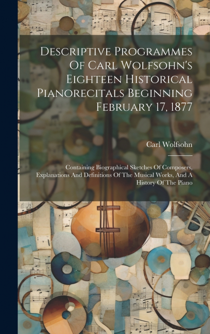 Descriptive Programmes Of Carl Wolfsohn’s Eighteen Historical Pianorecitals Beginning February 17, 1877